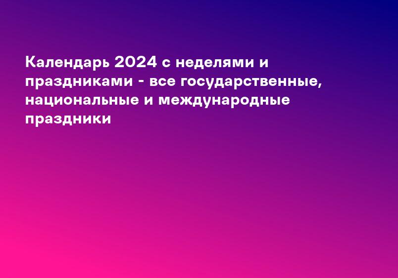 Календарь 2024 с неделями и праздниками - все государственные, национальные и международные праздники