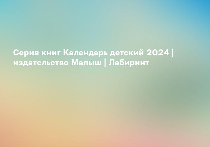Серия книг Календарь детский 2024 | издательство Малыш | Лабиринт