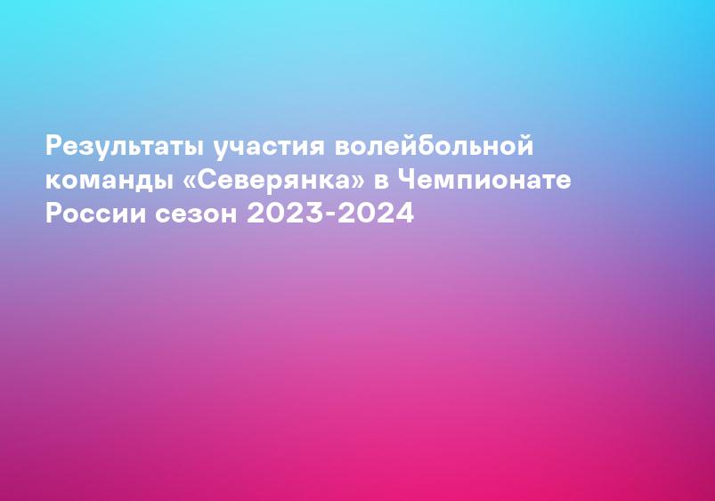 Результаты участия волейбольной команды «Северянка» в Чемпионате России сезон 2023-2024