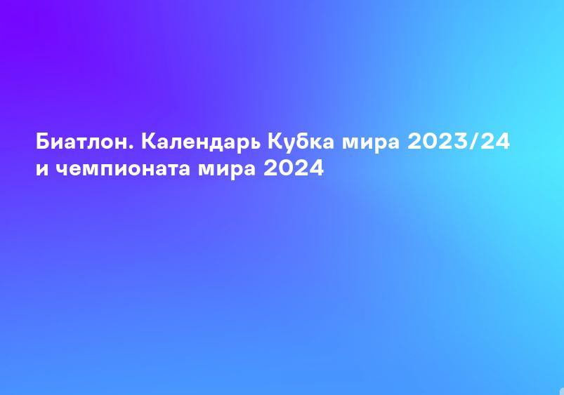 Биатлон. Календарь Кубка мира 2023/24 и чемпионата мира 2024