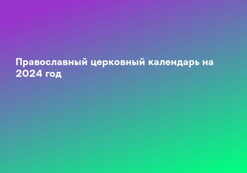 Православный церковный календарь на 2024 год