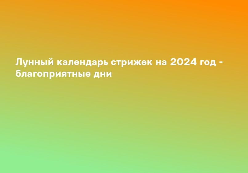 Когда стричь волосы в 2024 году | Благоприятные дни для стрижки по месяцам | Календарь стрижек