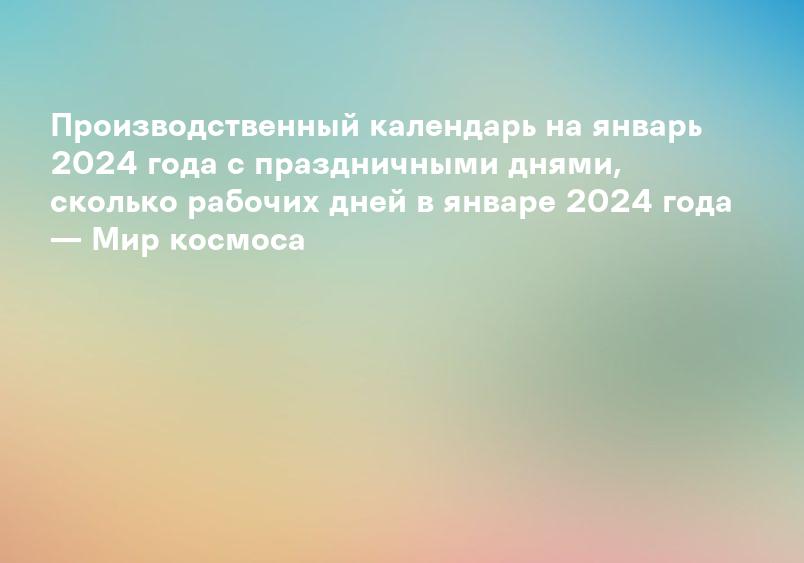 Производственный календарь на январь 2024 года с праздничными днями, сколько рабочих дней в январе 2024 года — Мир космоса