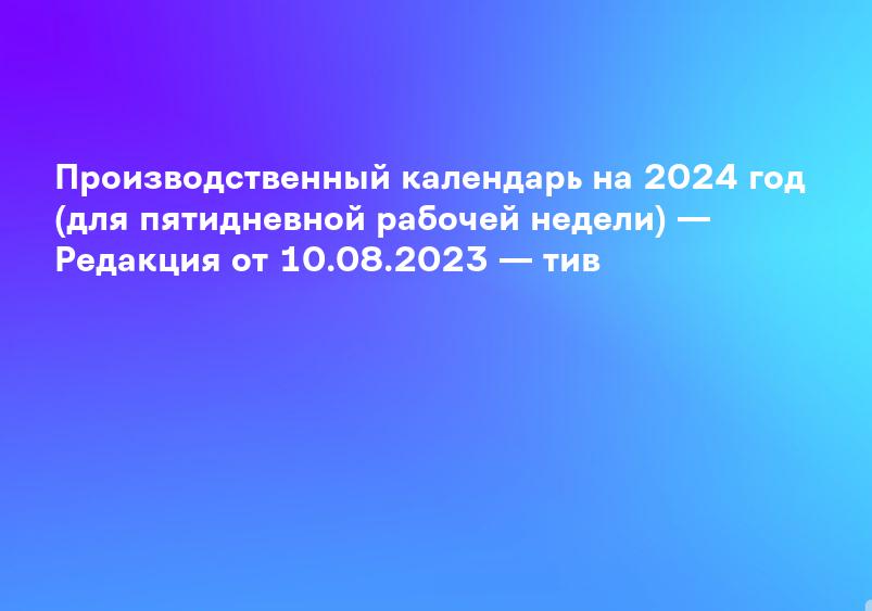 Производственный календарь на 2024 год (для пятидневной рабочей недели) — Редакция от 10.08.2023 — тив
