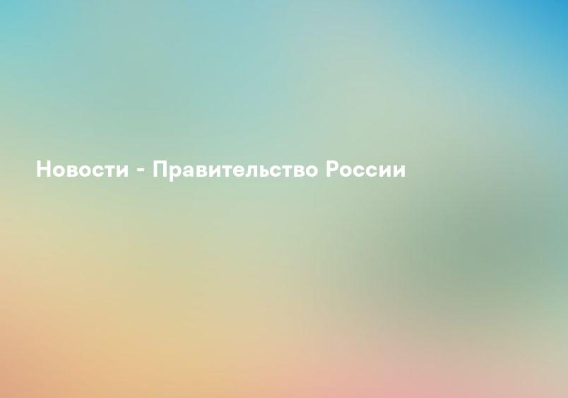 Новости - Правительство России