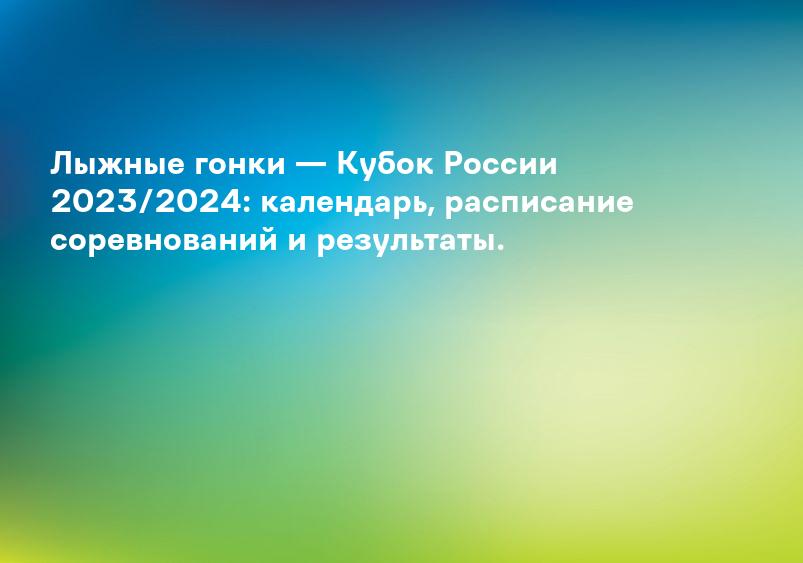 Лыжные гонки — Кубок России 2023/2024: календарь, расписание соревнований и результаты.