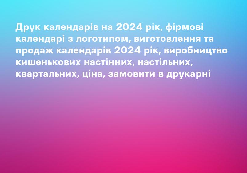 Друк календарів на 2024 рік, фірмові календарі з логотипом, виготовлення та продаж календарів 2024 рік, виробництво кишенькових настінних, настільних, квартальних, ціна, замовити в друкарні