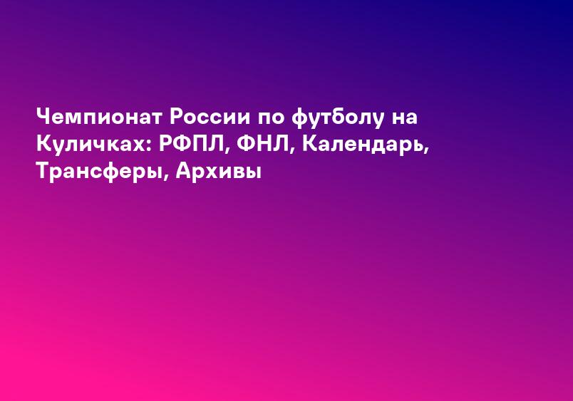 Чемпионат России по футболу на Куличках: РФПЛ, ФНЛ, Календарь, Трансферы, Архивы