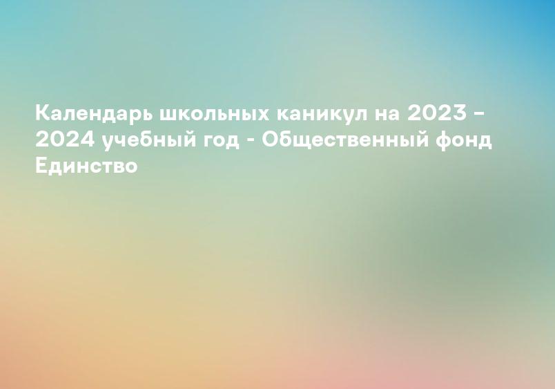 Календарь школьных каникул на 2023 – 2024 учебный год - Общественный фонд Единство