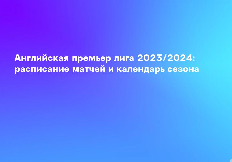Английская премьер лига 2023/2024: расписание матчей и календарь сезона