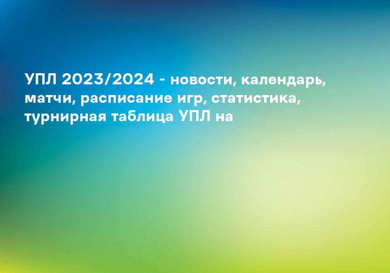 УПЛ 2023/2024 - новости, календарь, матчи, расписание игр, статистика, турнирная таблица УПЛ на