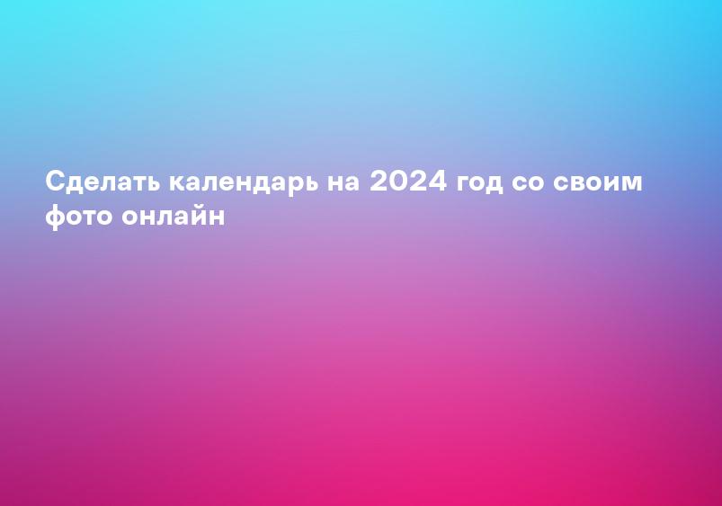 Сделать календарь на 2024 год со своим фото онлайн