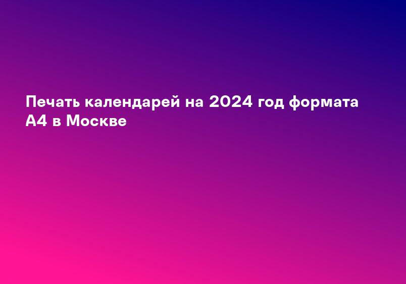 Печать календарей на 2024 год формата A4 в Москве