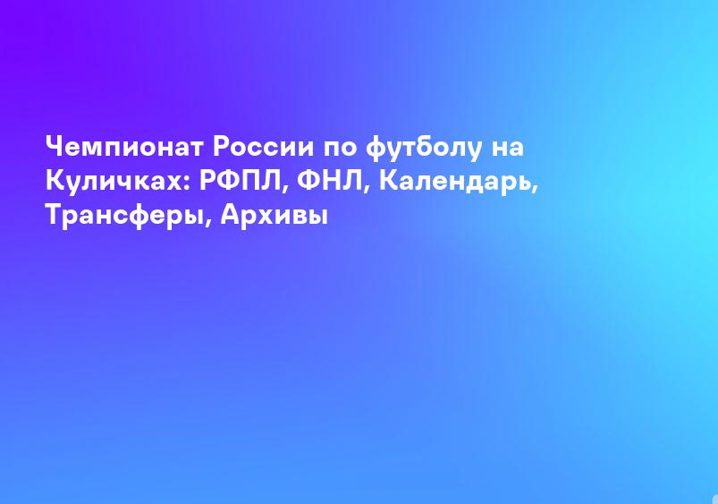 Чемпионат России по футболу на Куличках: РФПЛ, ФНЛ, Календарь, Трансферы, Архивы