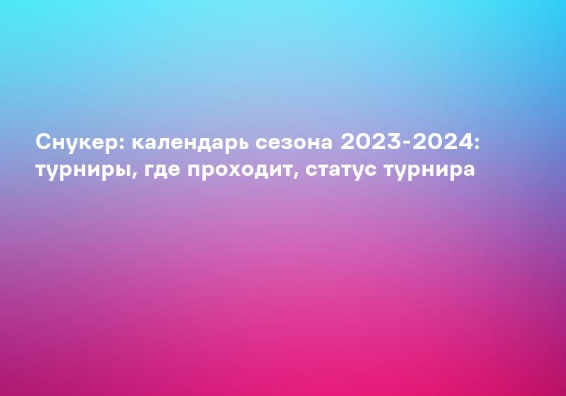 Снукер: календарь сезона 2023-2024: турниры, где проходит, статус турнира