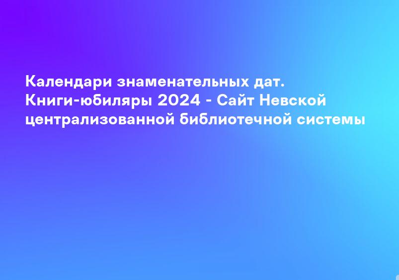 Календари знаменательных дат. Книги-юбиляры 2024 - Сайт Невской централизованной библиотечной системы