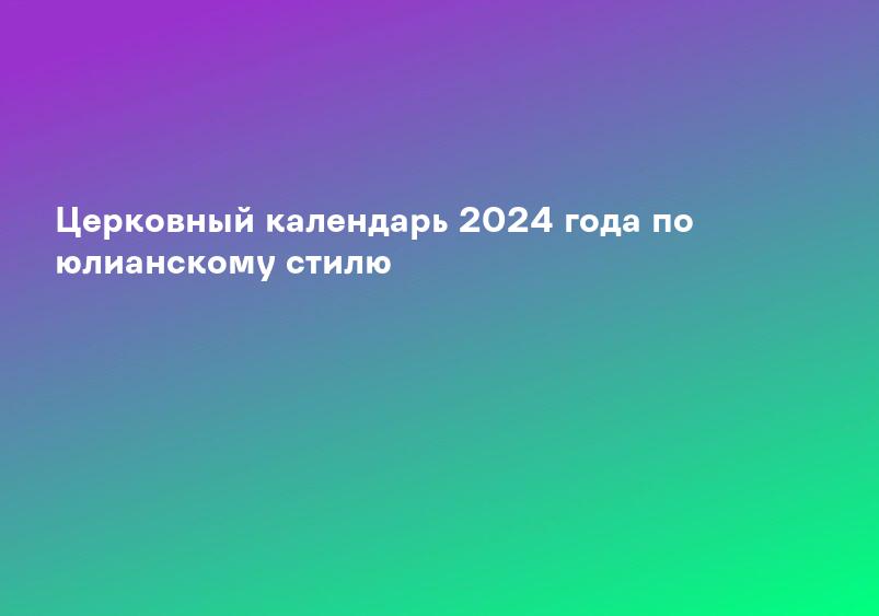 Церковный календарь 2024 года по юлианскому стилю