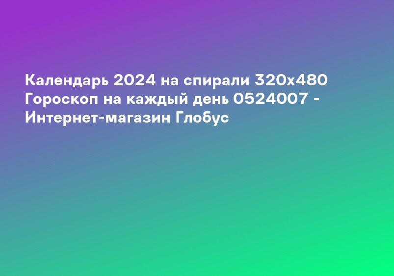 Календарь 2024 на спирали 320х480 Гороскоп на каждый день 0524007 - Интернет-магазин Глобус