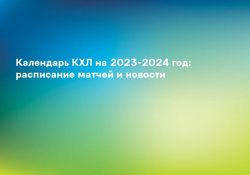 Календарь КХЛ на 2023-2024 год: расписание матчей и новости