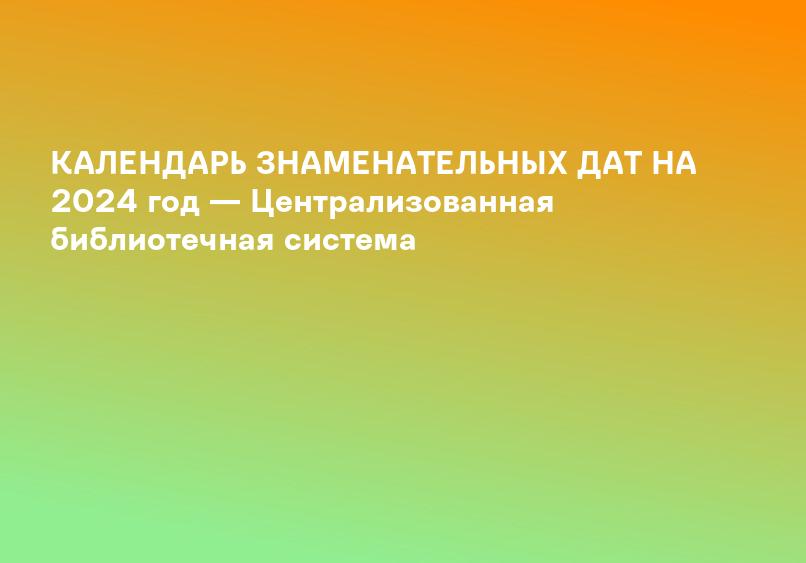 КАЛЕНДАРЬ ЗНАМЕНАТЕЛЬНЫХ ДАТ НА 2024 год — Централизованная библиотечная система