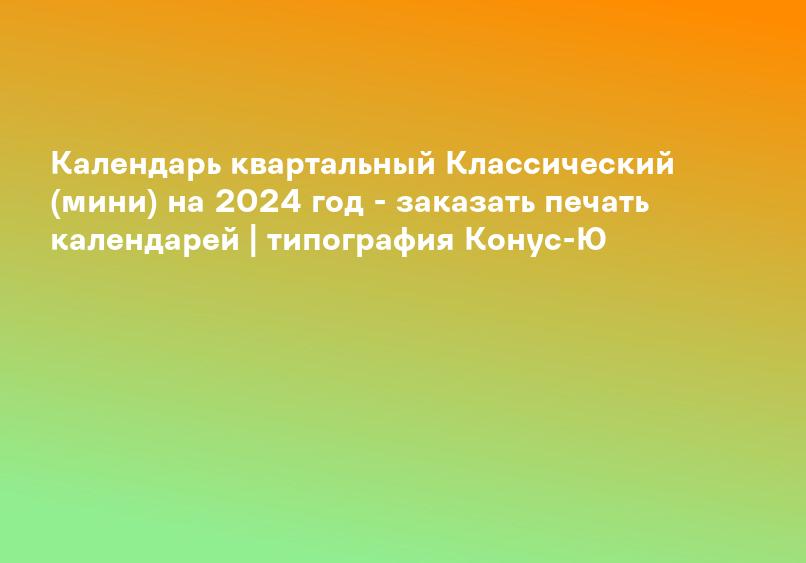 Календарь квартальный Классический (мини) на 2024 год - заказать печать календарей | типография Конус-Ю