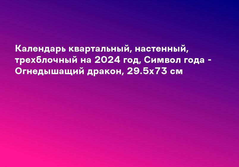 Календарь квартальный, настенный, трехблочный на 2024 год, Символ года - Огнедышащий дракон, 29.5х73 см