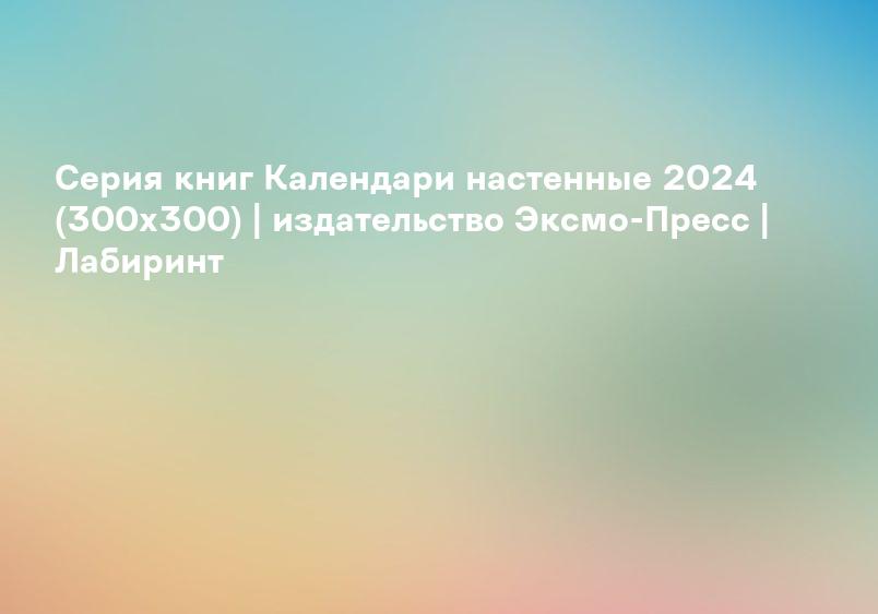 Серия книг Календари настенные 2024 (300х300) | издательство Эксмо-Пресс | Лабиринт