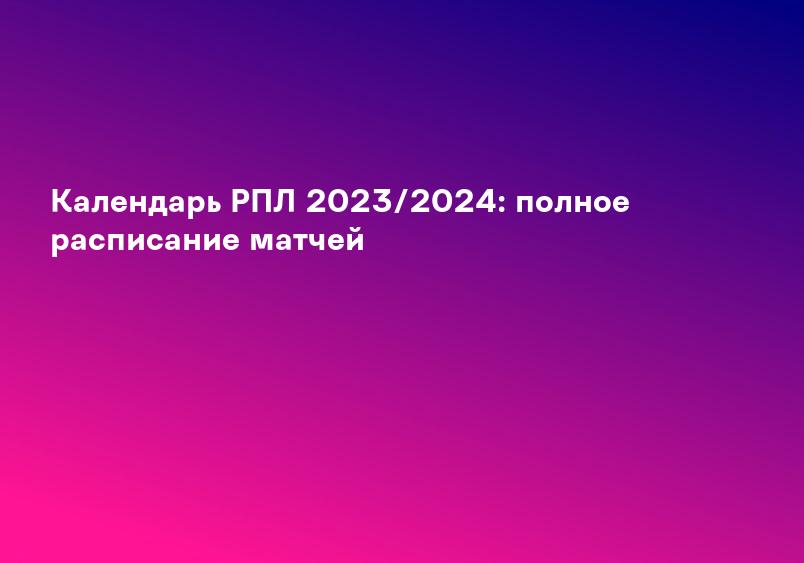 Календарь РПЛ 2023/2024: полное расписание матчей