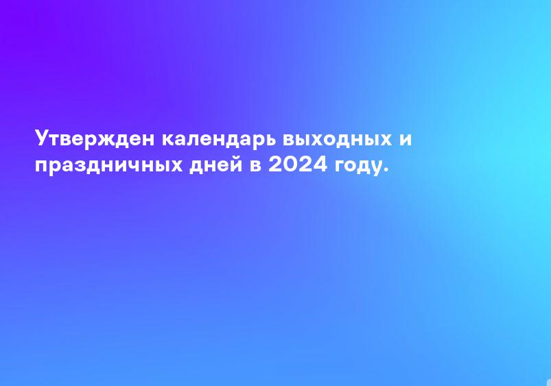 Утвержден календарь выходных и праздничных дней в 2024 году.