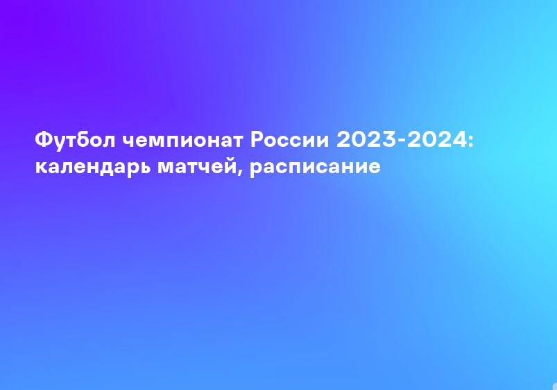 Футбол чемпионат России 2023-2024: календарь матчей, расписание