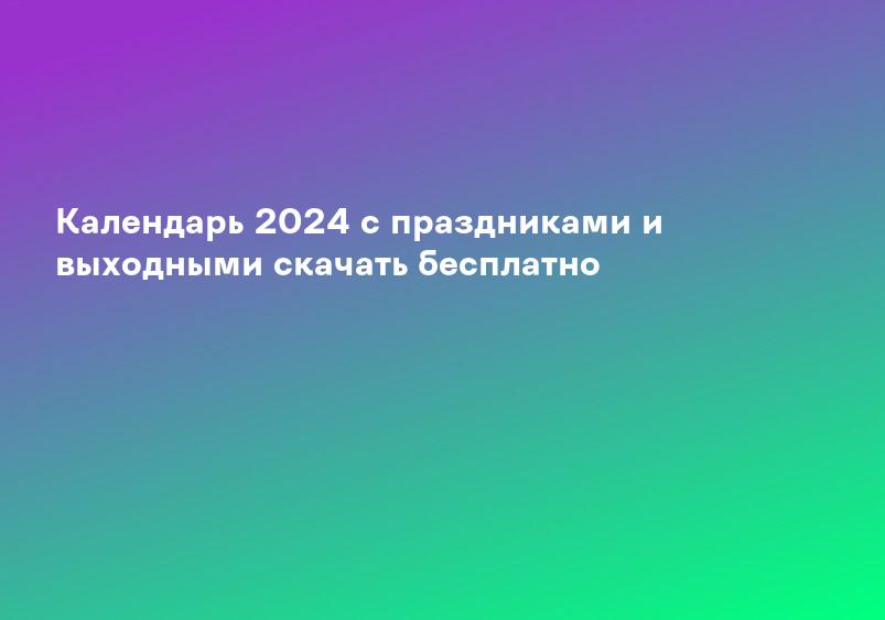 Календарь 2024 с праздниками и выходными скачать бесплатно