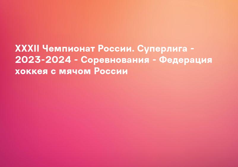XXXII Чемпионат России. Суперлига - 2023-2024 - Соревнования - Федерация хоккея с мячом России