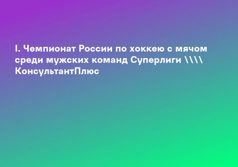 I. Чемпионат России по хоккею с мячом среди мужских команд Суперлиги \ КонсультантПлюс