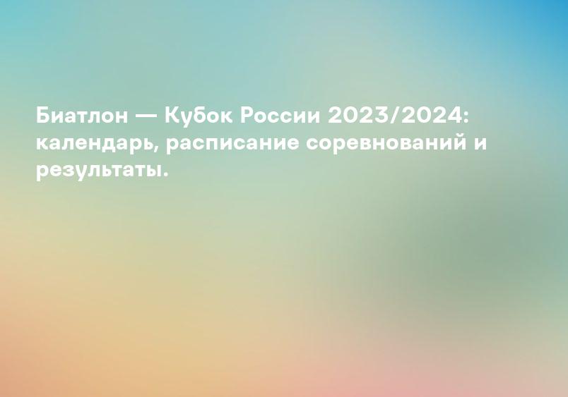 Биатлон — Кубок России 2023/2024: календарь, расписание соревнований и результаты.