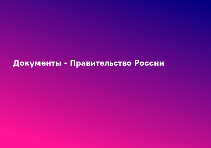 Документы - Правительство России