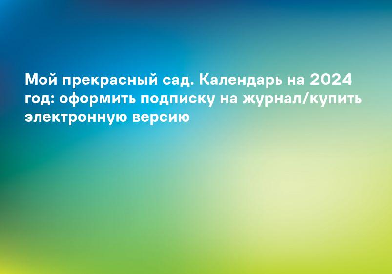 Мой прекрасный сад. Календарь на 2024 год: оформить подписку на журнал/купить электронную версию