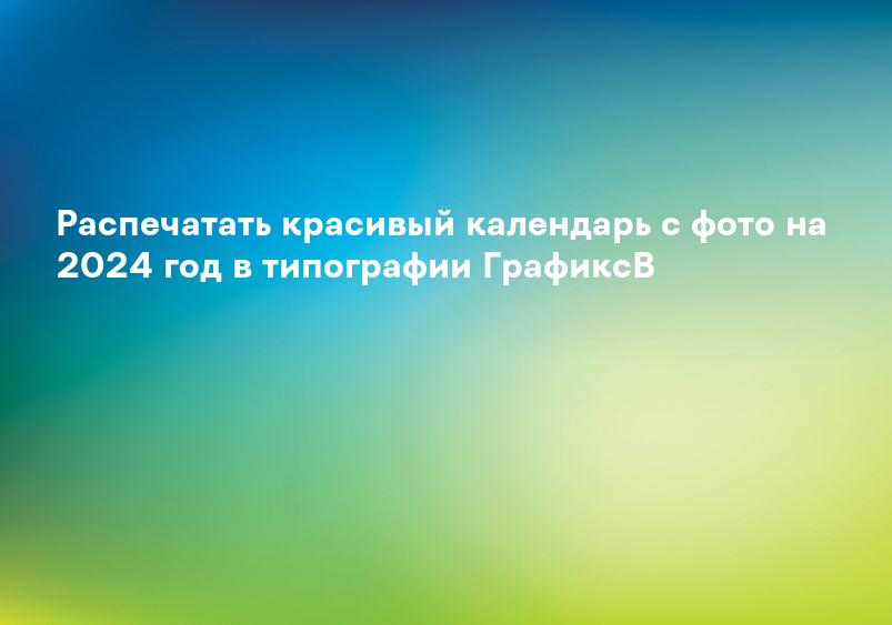 Распечатать красивый календарь с фото на 2024 год в типографии ГрафиксВ