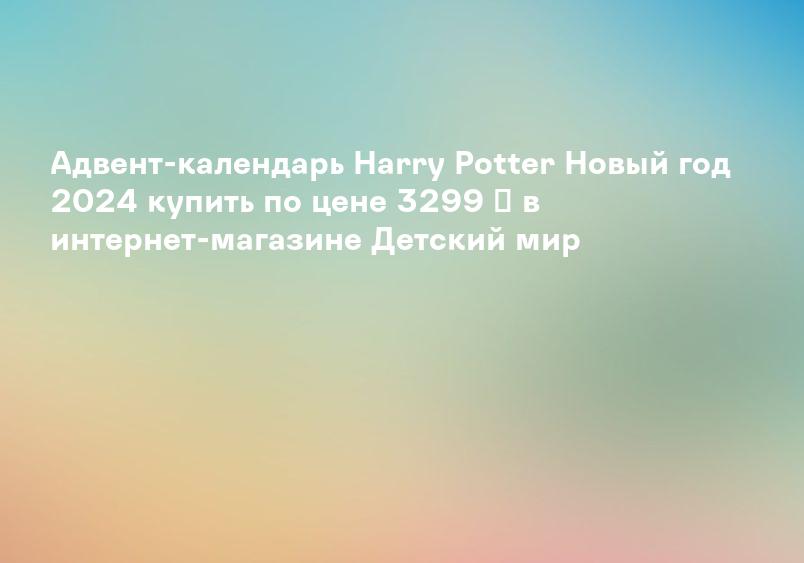 Адвент-календарь Harry Potter Новый год 2024 купить по цене 3299 ₽ в интернет-магазине Детский мир