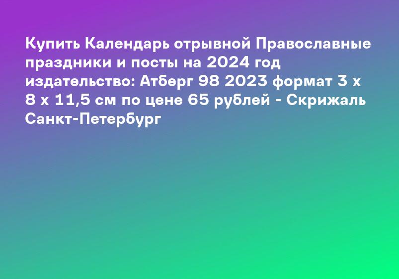 Купить Календарь отрывной Православные праздники и посты на 2024 год издательство: Атберг 98 2023 формат 3 х 8 х 11,5 см по цене 65 рублей - Скрижаль Санкт-Петербург