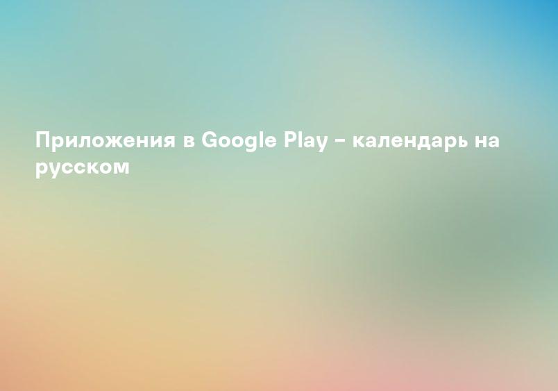 Приложения в Google Play – календарь на русском