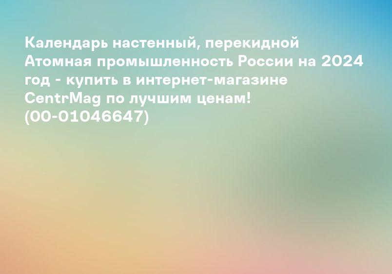 Календарь настенный, перекидной Атомная промышленность России на 2024 год - купить в интернет-магазине CentrMag по лучшим ценам! (00-01046647)