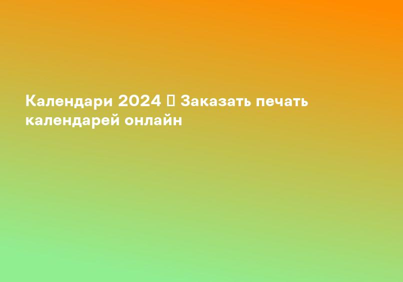 Календари 2024 ᐈ Заказать печать календарей онлайн