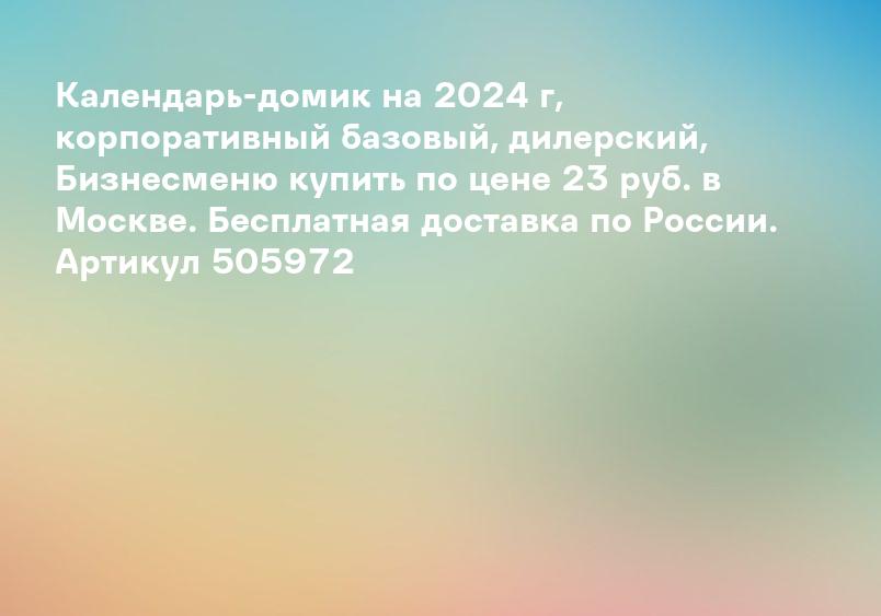 Календарь-домик на 2024 г, корпоративный базовый, дилерский, Бизнесменю купить по цене 23 руб. в Москве. Бесплатная доставка по России. Артикул 505972