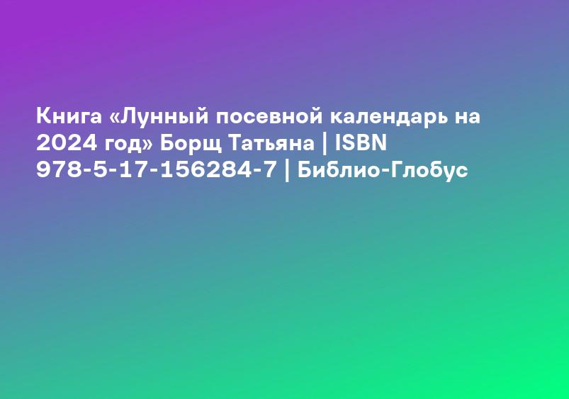 Книга «Лунный посевной календарь на 2024 год» Борщ Татьяна | ISBN 978-5-17-156284-7 | Библио-Глобус
