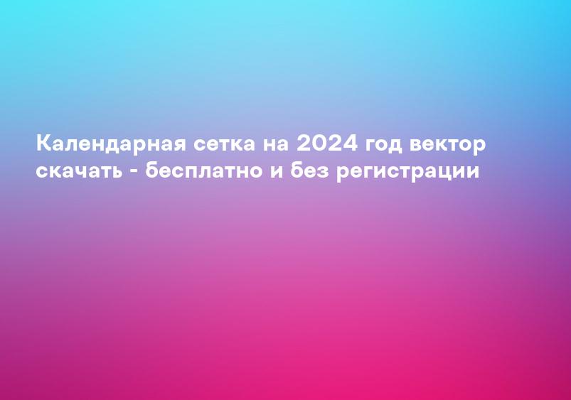 Календарная сетка на 2024 год вектор скачать - бесплатно и без регистрации