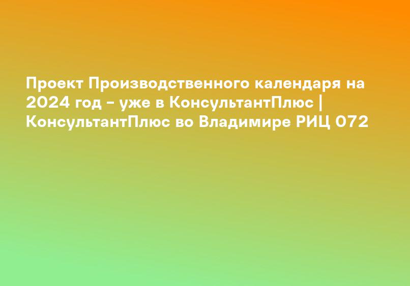 Проект Производственного календаря на 2024 год – уже в КонсультантПлюс | КонсультантПлюс во Владимире РИЦ 072