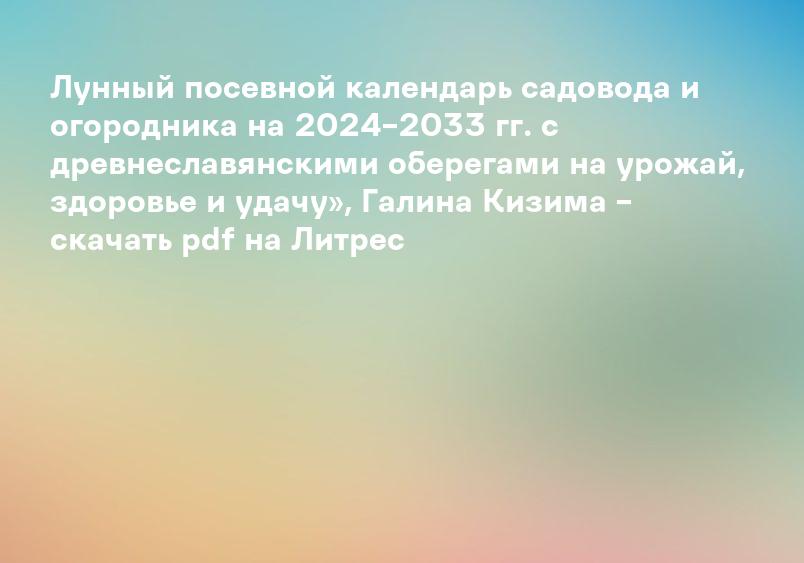 Лунный посевной календарь садовода и огородника на 2024–2033 гг. с древнеславянскими оберегами на урожай, здоровье и удачу», Галина Кизима – скачать pdf на Литрес