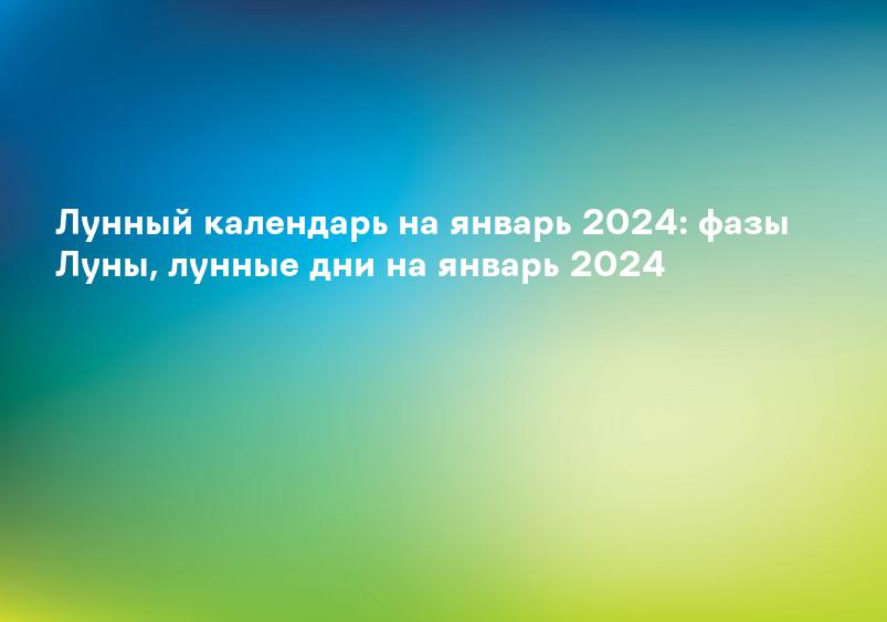 Лунный календарь на январь 2024: фазы Луны, лунные дни на январь 2024