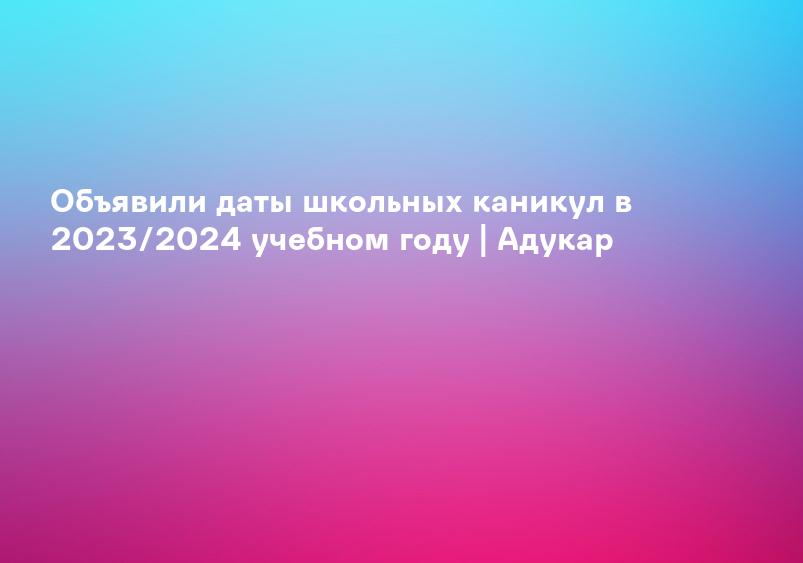 Объявили даты школьных каникул в 2023/2024 учебном году | Адукар