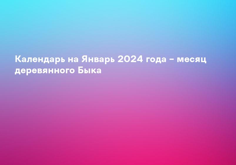 Календарь на Январь 2024 года – месяц деревянного Быка